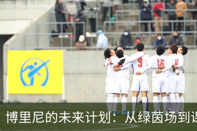 博里尼的未来计划：从绿茵场到课堂，学位与梦想齐飞